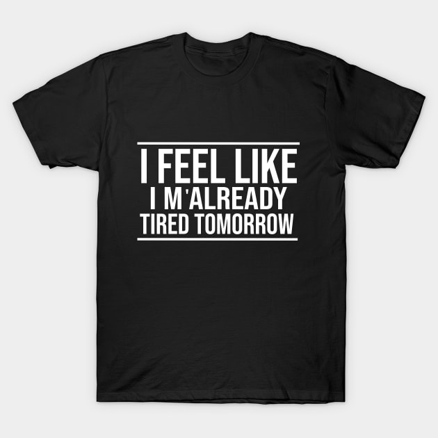 I feel like I'm already tired tomorrow Funny T-Shirt T-Shirt by krimaa